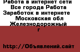 Работа в интернет сети. - Все города Работа » Заработок в интернете   . Московская обл.,Железнодорожный г.